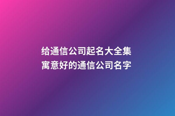 给通信公司起名大全集 寓意好的通信公司名字-第1张-公司起名-玄机派